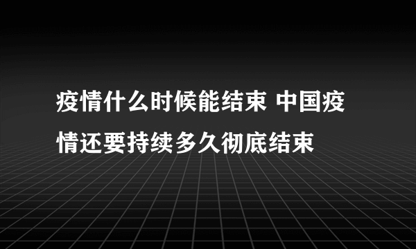 疫情什么时候能结束 中国疫情还要持续多久彻底结束