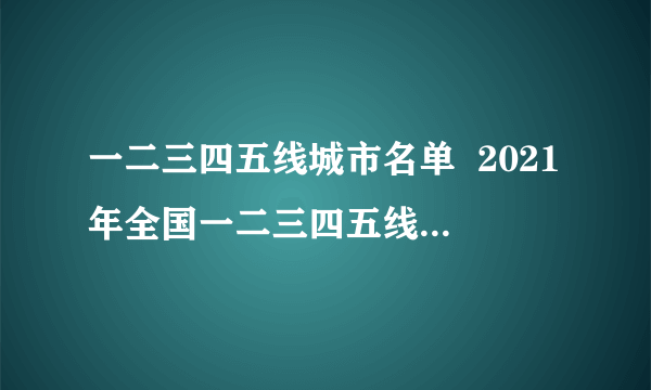 一二三四五线城市名单  2021年全国一二三四五线城市划分名单