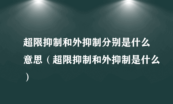 超限抑制和外抑制分别是什么意思（超限抑制和外抑制是什么）