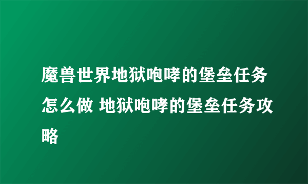 魔兽世界地狱咆哮的堡垒任务怎么做 地狱咆哮的堡垒任务攻略