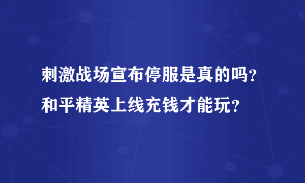 刺激战场宣布停服是真的吗？和平精英上线充钱才能玩？