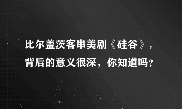 比尔盖茨客串美剧《硅谷》，背后的意义很深，你知道吗？