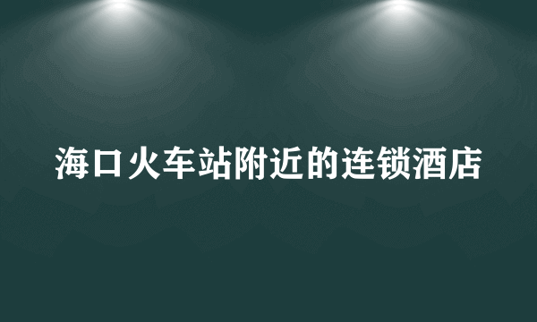 海口火车站附近的连锁酒店