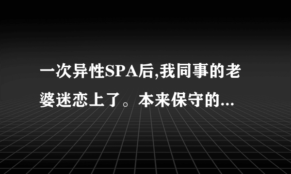 一次异性SPA后,我同事的老婆迷恋上了。本来保守的她现在经常偷机会去找男技师按摩?怎么办?