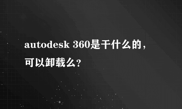 autodesk 360是干什么的，可以卸载么？