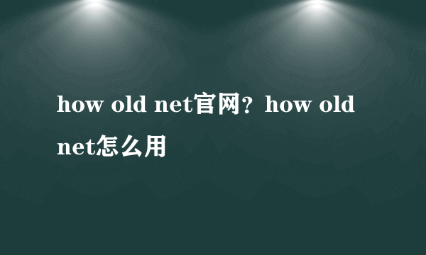 how old net官网？how old net怎么用