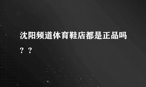 沈阳频道体育鞋店都是正品吗？？