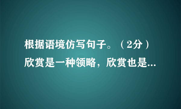 根据语境仿写句子。（2分）欣赏是一种领略，欣赏也是一种收获。欣赏日出，自然会在日出的喷薄中感受向上