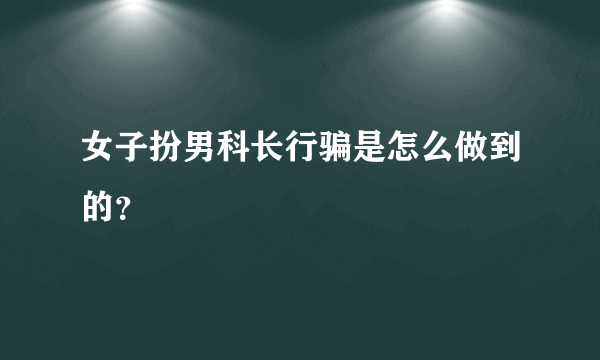 女子扮男科长行骗是怎么做到的？