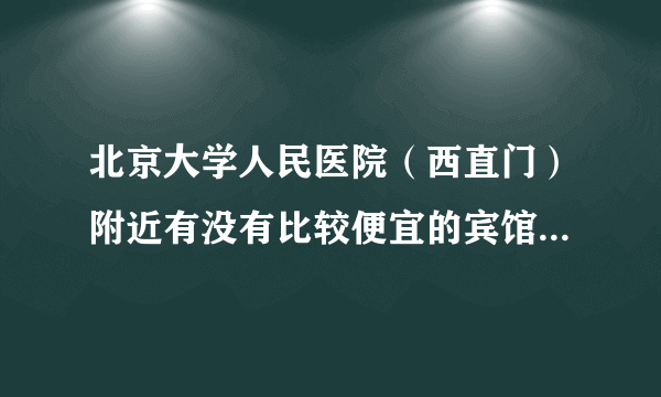 北京大学人民医院（西直门）附近有没有比较便宜的宾馆？推荐一下，谢谢！