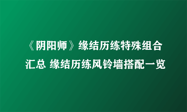 《阴阳师》缘结历练特殊组合汇总 缘结历练风铃墙搭配一览