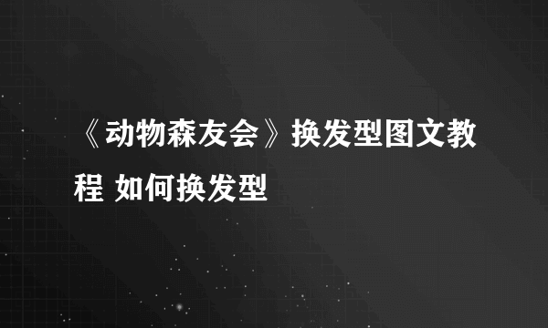 《动物森友会》换发型图文教程 如何换发型