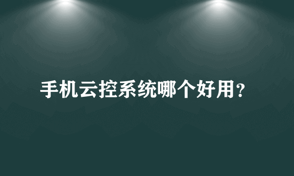 手机云控系统哪个好用？