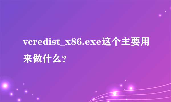 vcredist_x86.exe这个主要用来做什么？