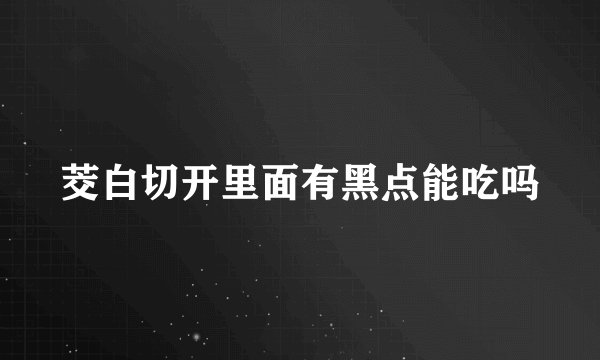 茭白切开里面有黑点能吃吗