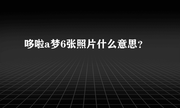 哆啦a梦6张照片什么意思？