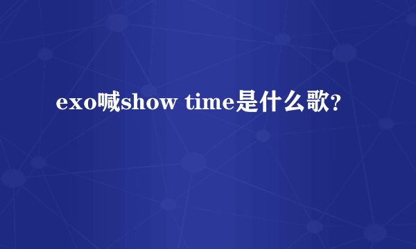 exo喊show time是什么歌？