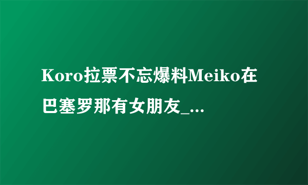 Koro拉票不忘爆料Meiko在巴塞罗那有女朋友_飞外英雄联盟LOL专区