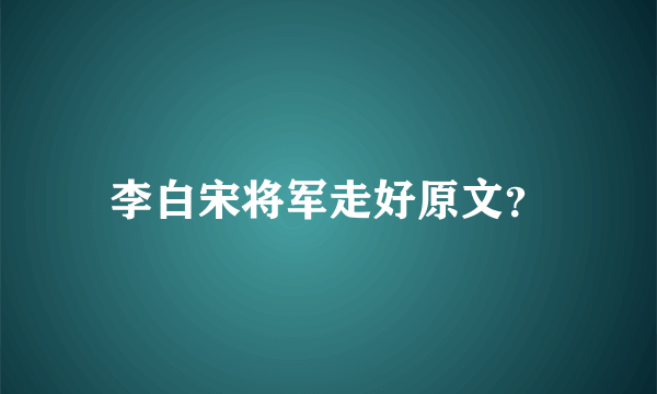 李白宋将军走好原文？