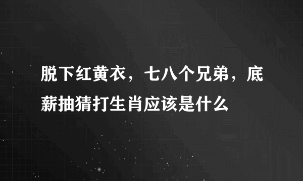 脱下红黄衣，七八个兄弟，底薪抽猜打生肖应该是什么