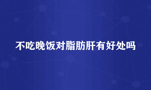 不吃晚饭对脂肪肝有好处吗