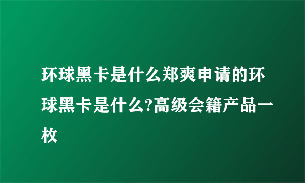 环球黑卡是什么郑爽申请的环球黑卡是什么?高级会籍产品一枚