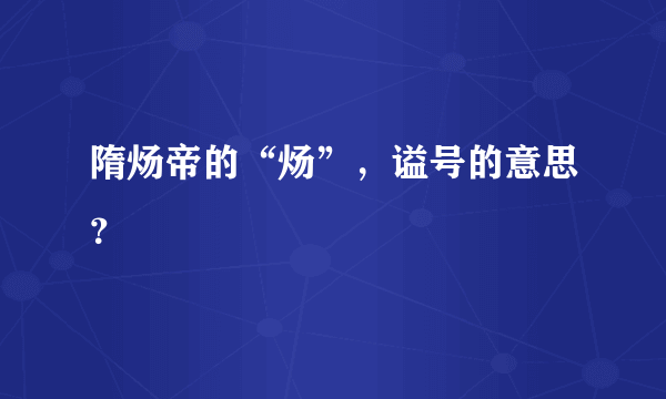 隋炀帝的“炀”，谥号的意思？