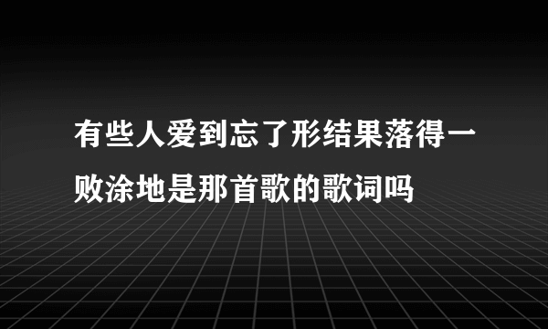 有些人爱到忘了形结果落得一败涂地是那首歌的歌词吗