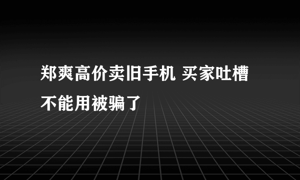 郑爽高价卖旧手机 买家吐槽不能用被骗了