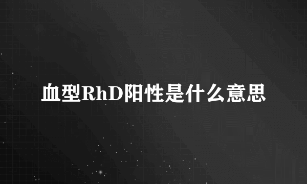 血型RhD阳性是什么意思