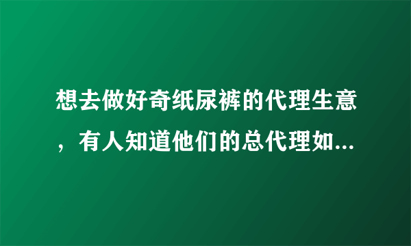 想去做好奇纸尿裤的代理生意，有人知道他们的总代理如何联系吗？谢了！