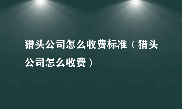 猎头公司怎么收费标准（猎头公司怎么收费）