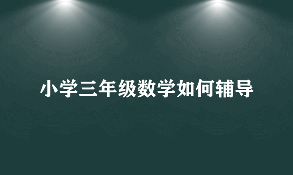 小学三年级数学如何辅导