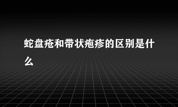 蛇盘疮和带状疱疹的区别是什么