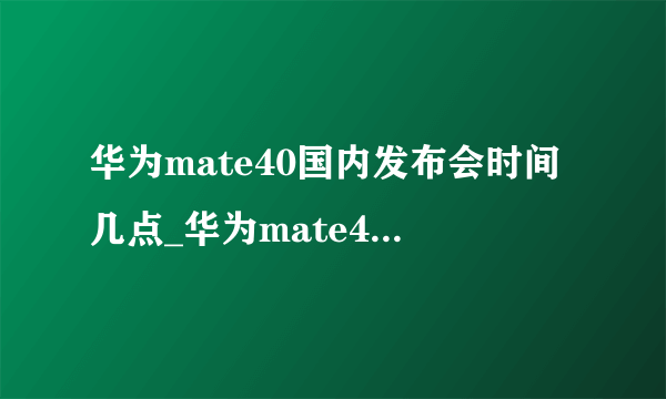 华为mate40国内发布会时间几点_华为mate40发布会什么时候开始