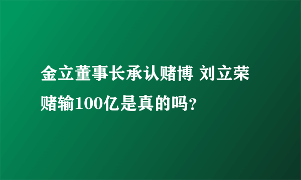 金立董事长承认赌博 刘立荣赌输100亿是真的吗？