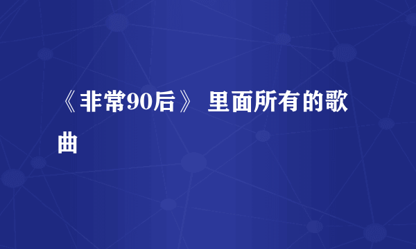 《非常90后》 里面所有的歌曲