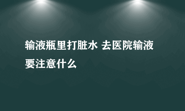 输液瓶里打脏水 去医院输液要注意什么