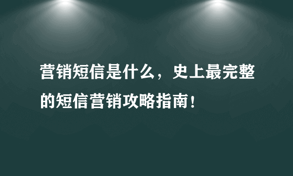 营销短信是什么，史上最完整的短信营销攻略指南！