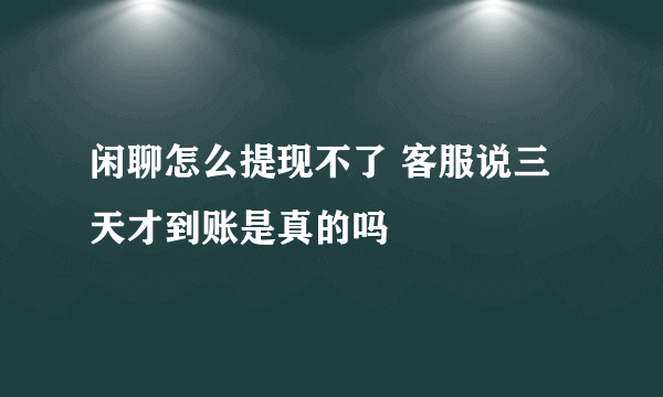 闲聊怎么提现不了 客服说三天才到账是真的吗