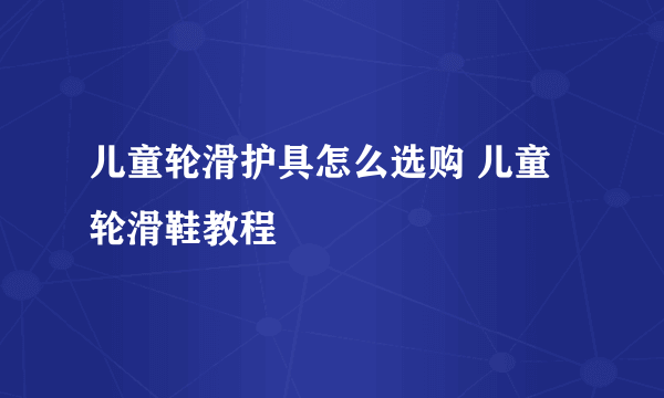 儿童轮滑护具怎么选购 儿童轮滑鞋教程