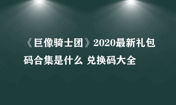 《巨像骑士团》2020最新礼包码合集是什么 兑换码大全