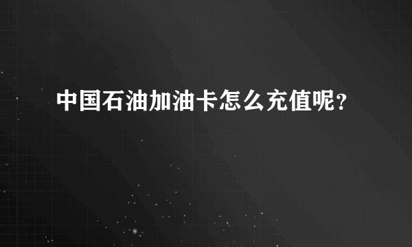 中国石油加油卡怎么充值呢？