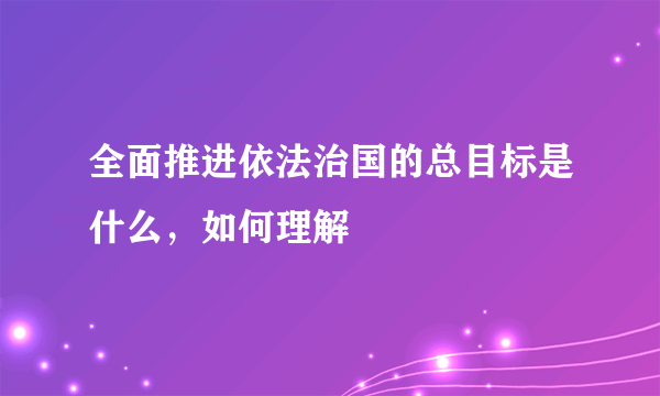 全面推进依法治国的总目标是什么，如何理解