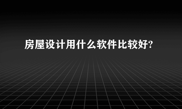 房屋设计用什么软件比较好?