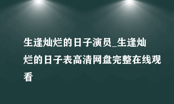 生逢灿烂的日子演员_生逢灿烂的日子表高清网盘完整在线观看