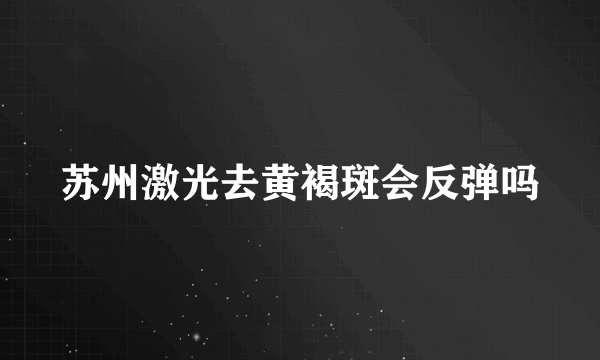 苏州激光去黄褐斑会反弹吗