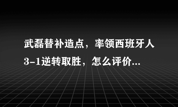 武磊替补造点，率领西班牙人3-1逆转取胜，怎么评价武磊伤愈复出后的首秀？