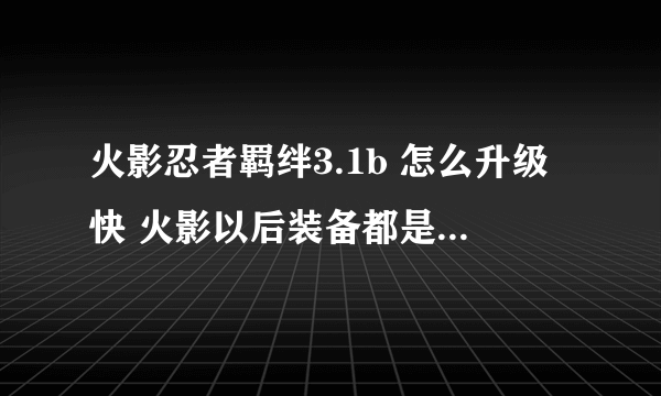 火影忍者羁绊3.1b 怎么升级快 火影以后装备都是怎么弄得de