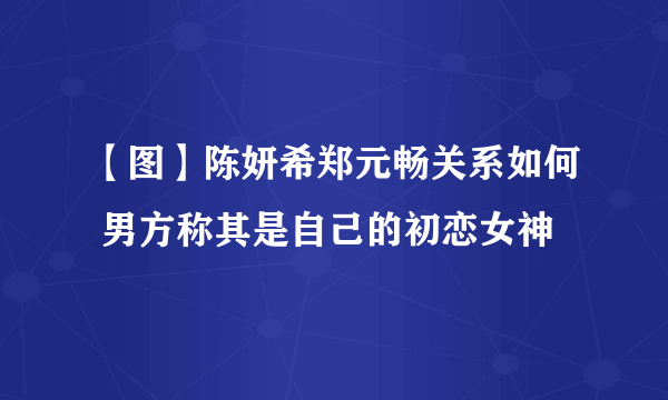 【图】陈妍希郑元畅关系如何 男方称其是自己的初恋女神